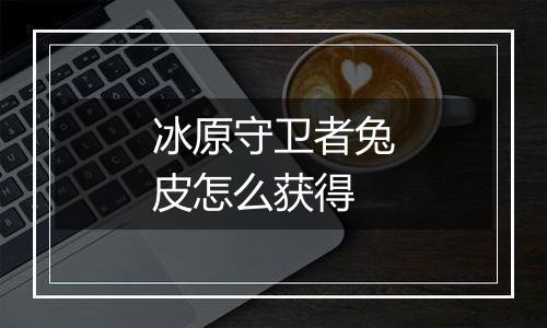 冰原守卫者兔皮怎么获得