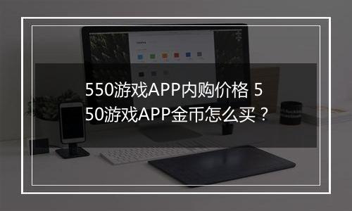 550游戏APP内购价格 550游戏APP金币怎么买？