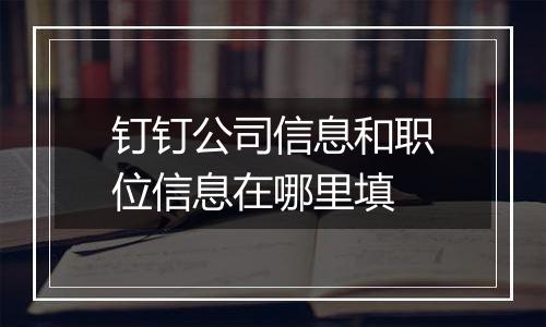 钉钉公司信息和职位信息在哪里填